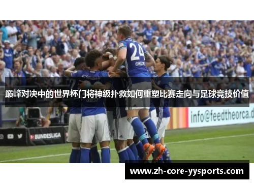 巅峰对决中的世界杯门将神级扑救如何重塑比赛走向与足球竞技价值