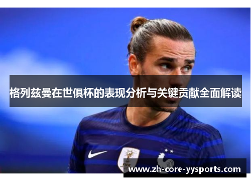 格列兹曼在世俱杯的表现分析与关键贡献全面解读