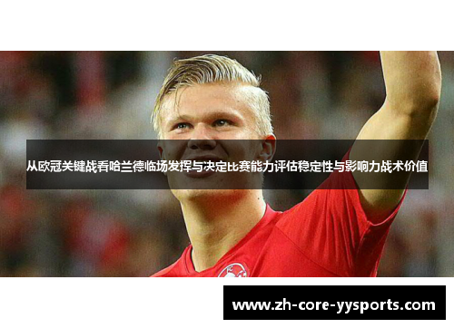 从欧冠关键战看哈兰德临场发挥与决定比赛能力评估稳定性与影响力战术价值