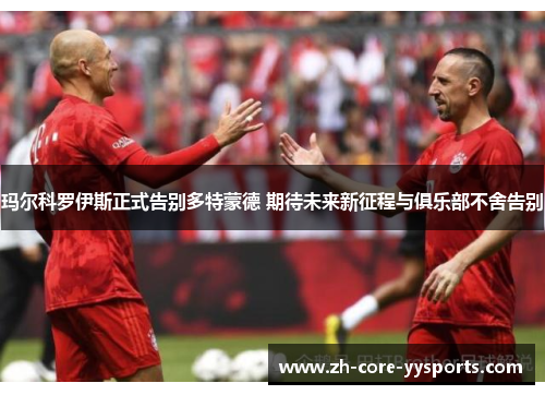 玛尔科罗伊斯正式告别多特蒙德 期待未来新征程与俱乐部不舍告别