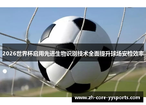 2026世界杯启用先进生物识别技术全面提升球场安检效率