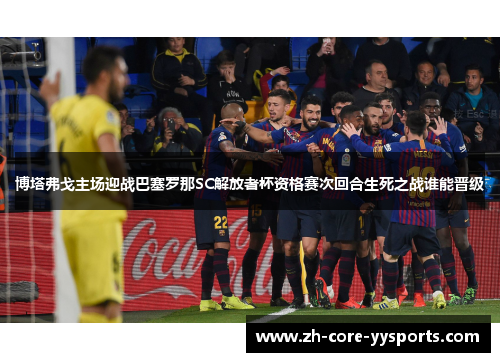 博塔弗戈主场迎战巴塞罗那SC解放者杯资格赛次回合生死之战谁能晋级