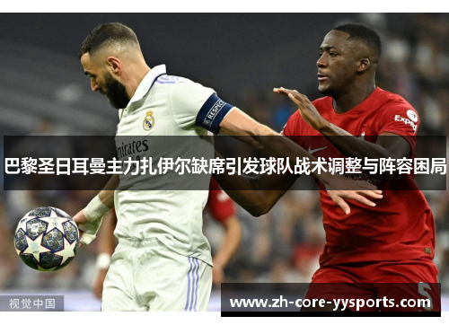 巴黎圣日耳曼主力扎伊尔缺席引发球队战术调整与阵容困局 巴黎圣日耳曼主力扎伊尔缺席引发球队战术调整与阵容困局