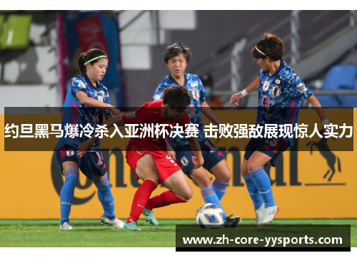 约旦黑马爆冷杀入亚洲杯决赛 击败强敌展现惊人实力