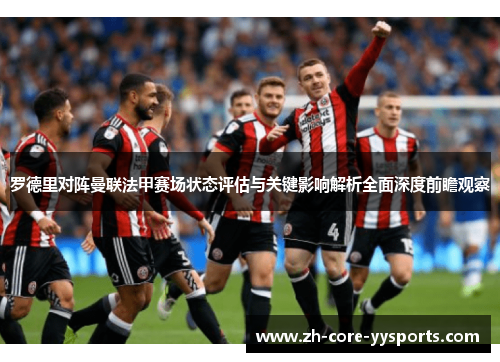 罗德里对阵曼联法甲赛场状态评估与关键影响解析全面深度前瞻观察
