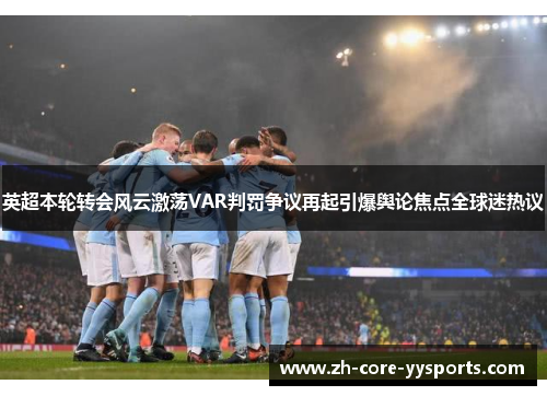 英超本轮转会风云激荡VAR判罚争议再起引爆舆论焦点全球迷热议