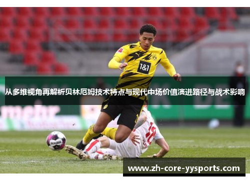 从多维视角再解析贝林厄姆技术特点与现代中场价值演进路径与战术影响