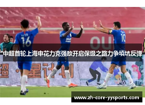 中超首轮上海申花力克强敌开启保级之路力争填坑反弹 中超首轮上海申花力克强敌开启保级之路力争填坑反弹