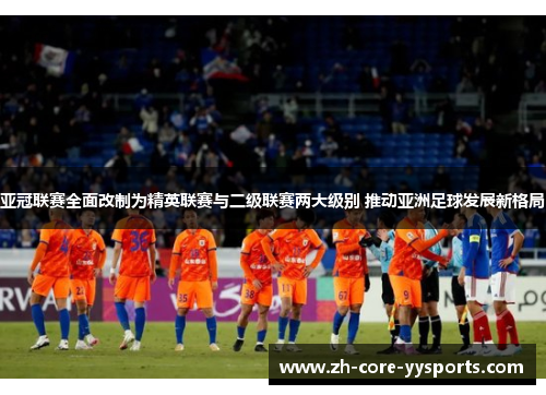 亚冠联赛全面改制为精英联赛与二级联赛两大级别 推动亚洲足球发展新格局 亚冠联赛全面改制为精英联赛与二级联赛两大级别 推动亚洲足球发展新格局