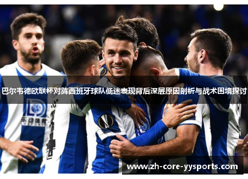 巴尔韦德欧联杯对阵西班牙球队低迷表现背后深层原因剖析与战术困境探讨